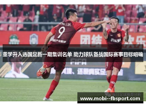 董学升入选国足新一期集训名单 助力球队备战国际赛事目标明确