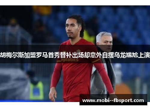 胡梅尔斯加盟罗马首秀替补出场却意外自摆乌龙尴尬上演