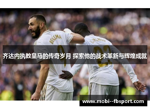 齐达内执教皇马的传奇岁月 探索他的战术革新与辉煌成就