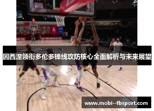 因西涅领衔多伦多锋线攻防核心全面解析与未来展望